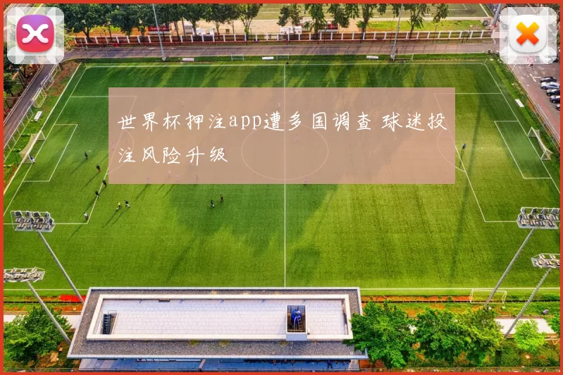 世界杯押注app遭多国调查 球迷投注风险升级
