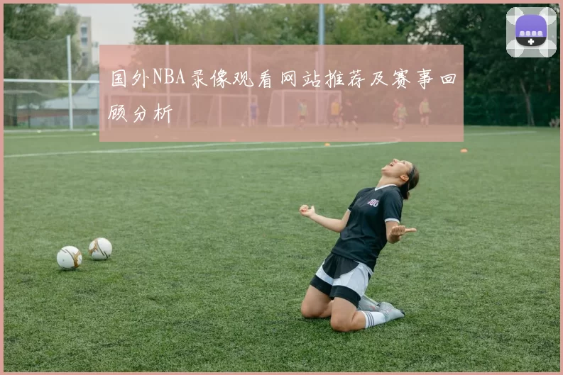 国外NBA录像观看网站推荐及赛事回顾分析