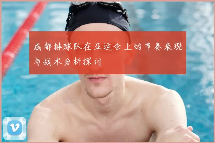 成都排球队在亚运会上的节奏表现与战术分析探讨