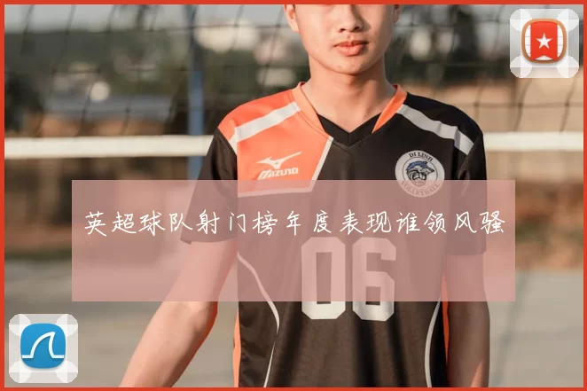 英超球队射门榜年度表现谁领风骚
