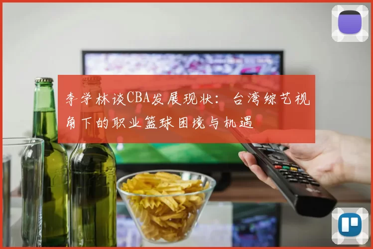 李学林谈CBA发展现状：台湾综艺视角下的职业篮球困境与机遇