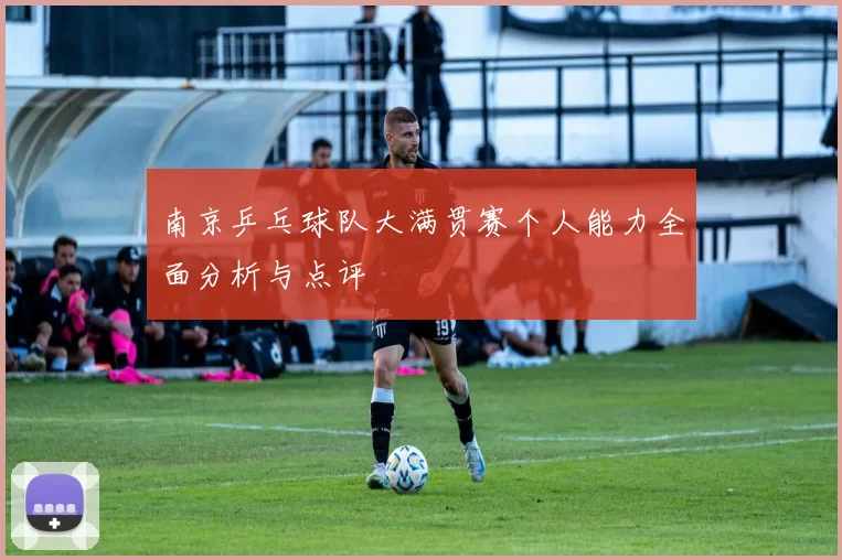 南京乒乓球队大满贯赛个人能力全面分析与点评