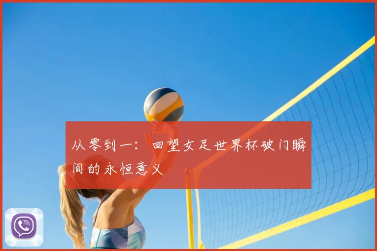 从零到一：回望女足世界杯破门瞬间的永恒意义