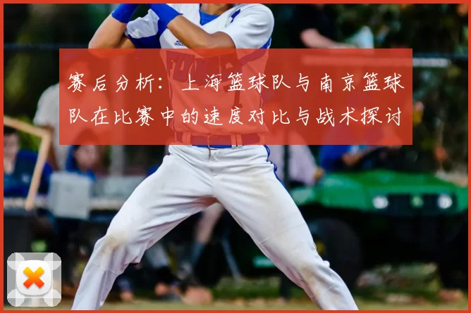 赛后分析：上海篮球队与南京篮球队在比赛中的速度对比与战术探讨