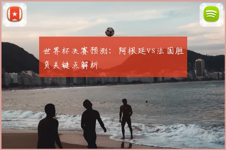世界杯决赛预测：阿根廷vs法国胜负关键点解析