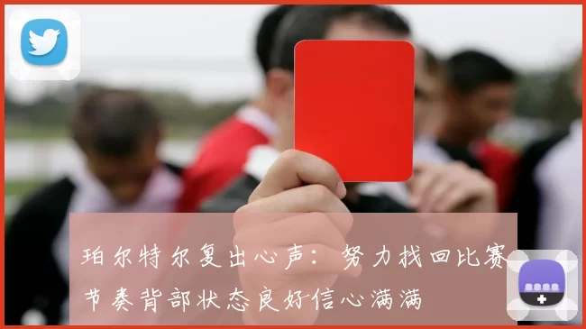 珀尔特尔复出心声:努力找回比赛节奏背部状态良好信心满满