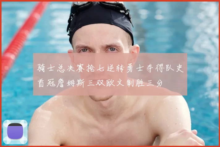 骑士总决赛抢七逆转勇士夺得队史首冠詹姆斯三双欧文制胜三分