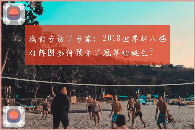 我们专访了专家:2018世界杯八强对阵图如何预示了冠军的诞生?