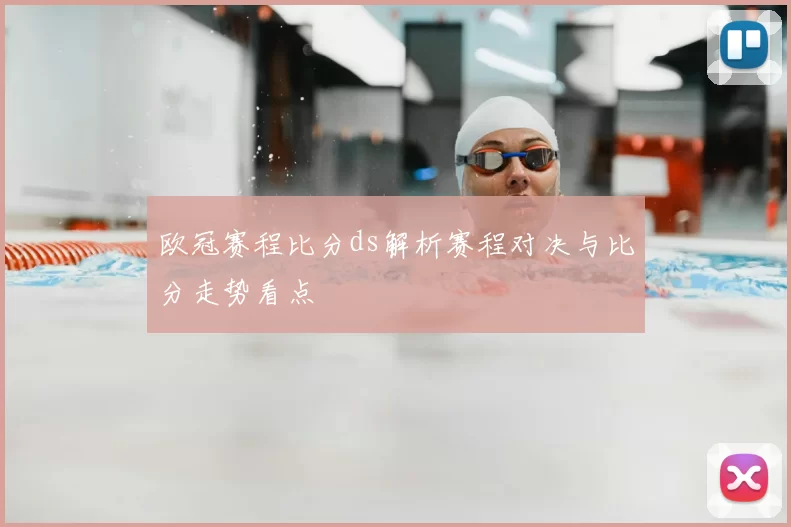 欧冠赛程比分ds解析赛程对决与比分走势看点