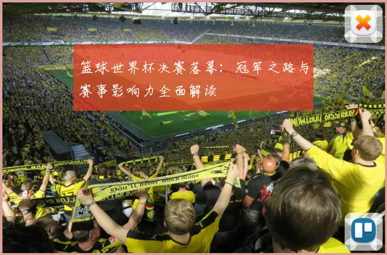 篮球世界杯决赛落幕:冠军之路与赛事影响力全面解读