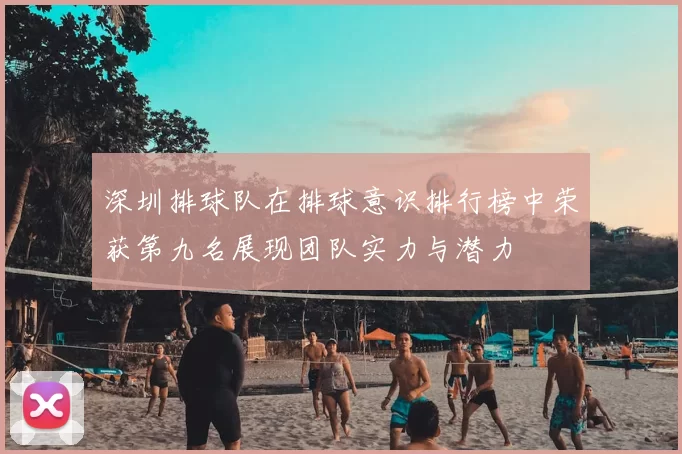 深圳排球队在排球意识排行榜中荣获第九名展现团队实力与潜力