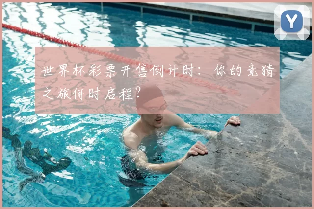 世界杯彩票开售倒计时：你的竞猜之旅何时启程？