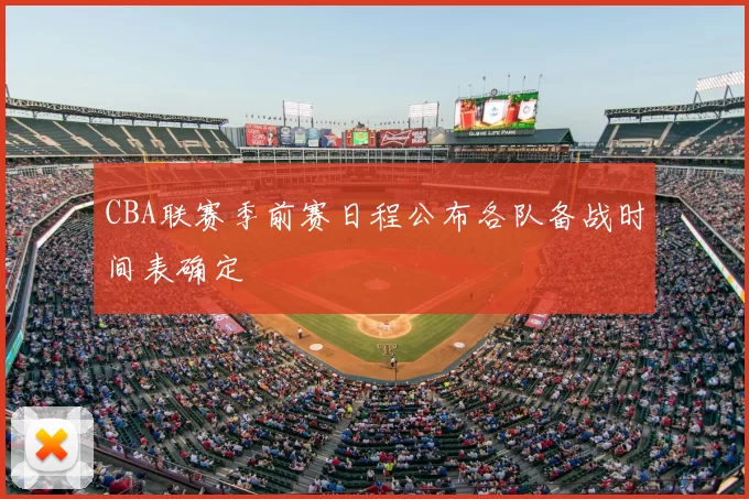 CBA联赛季前赛日程公布各队备战时间表确定