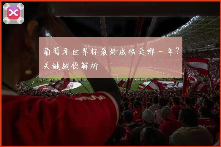 葡萄牙世界杯最好成绩是哪一年？关键战役解析