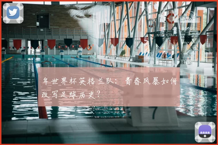 年世界杯英格兰队:青春风暴如何改写足球历史?