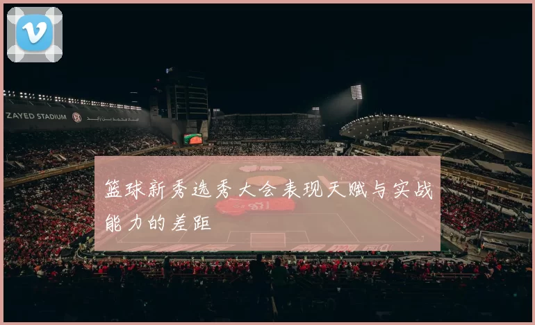篮球新秀选秀大会表现天赋与实战能力的差距