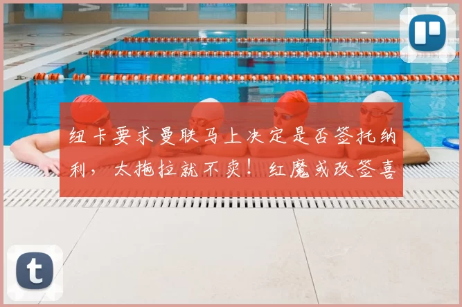 纽卡要求曼联马上决定是否签托纳利，太拖拉就不卖！红魔或改签喜鹊另一人_刘易斯·霍尔_阿森纳_罗马