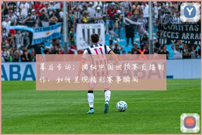 幕后专访:揭秘中国世预赛直播制作,如何呈现精彩赛事瞬间