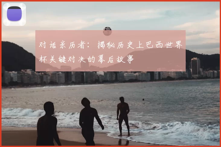 对话亲历者:揭秘历史上巴西世界杯关键对决的幕后故事