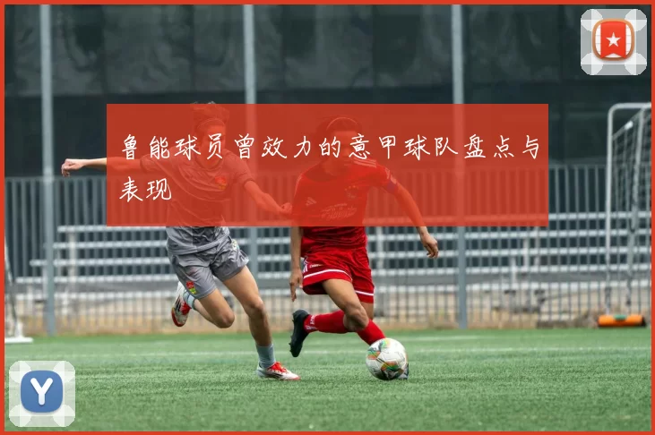 鲁能球员曾效力的意甲球队盘点与表现