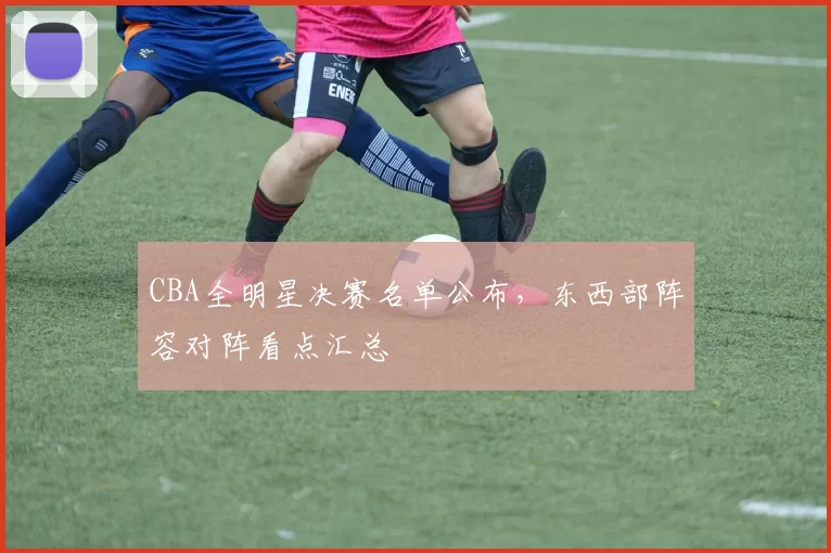 CBA全明星决赛名单公布，东西部阵容对阵看点汇总