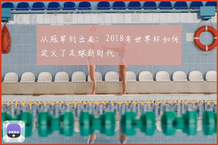 从冠军到出局：2018年世界杯如何定义了足球新时代