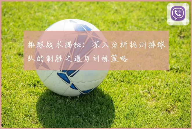 排球战术揭秘：深入分析杭州排球队的制胜之道与训练策略