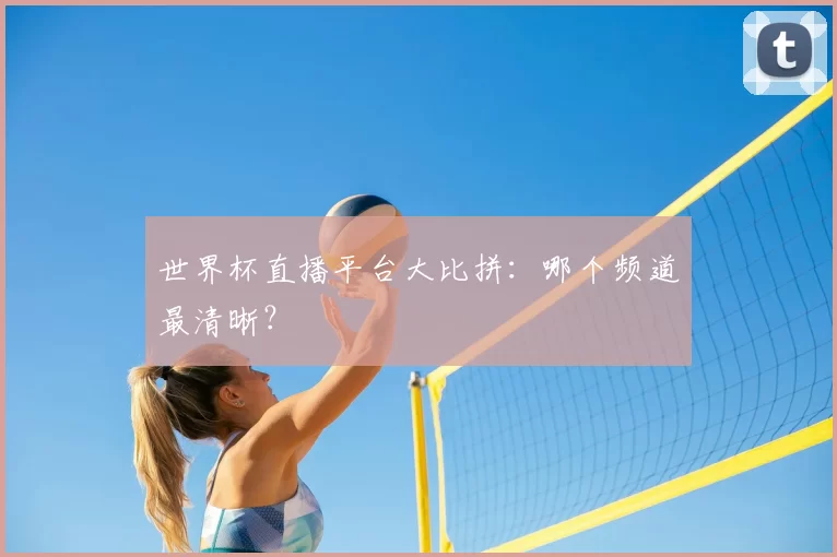世界杯直播平台大比拼：哪个频道最清晰？