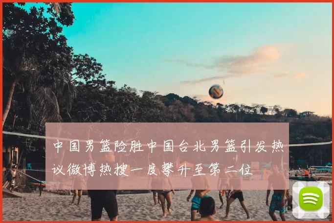 中国男篮险胜中国台北男篮引发热议微博热搜一度攀升至第二位