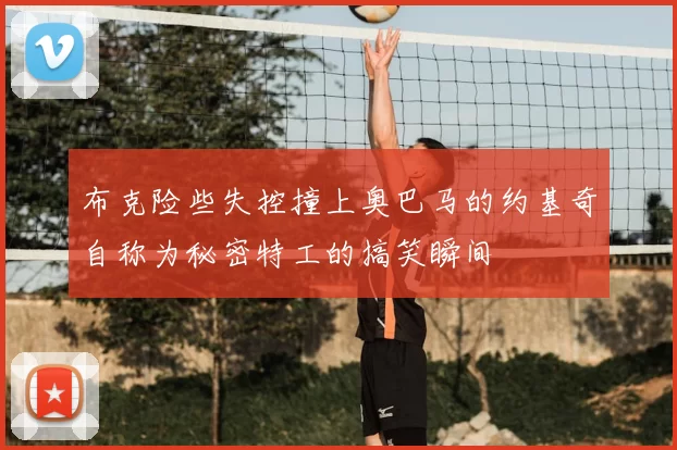 布克险些失控撞上奥巴马的约基奇自称为秘密特工的搞笑瞬间