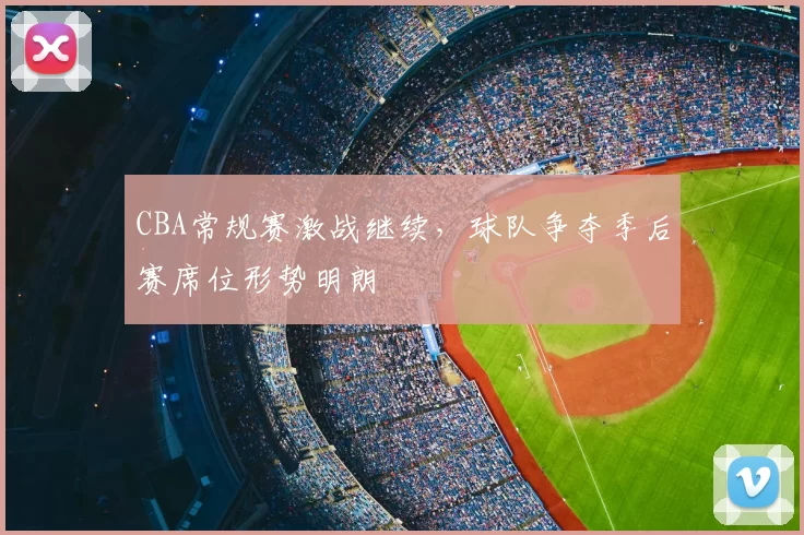 CBA常规赛激战继续，球队争夺季后赛席位形势明朗