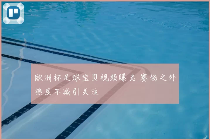 欧洲杯足球宝贝视频曝光 赛场之外热度不减引关注