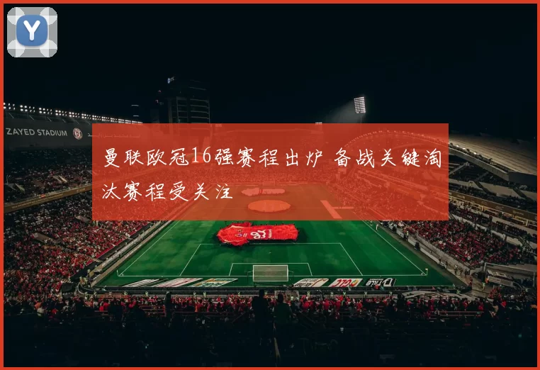 曼联欧冠16强赛程出炉 备战关键淘汰赛程受关注