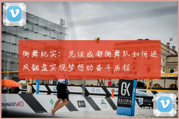 街舞纪实：见证成都街舞队如何逆风翻盘实现梦想的奋斗历程