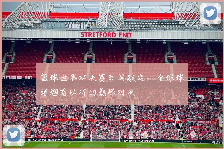 篮球世界杯决赛时间敲定，全球球迷翘首以待的巅峰对决
