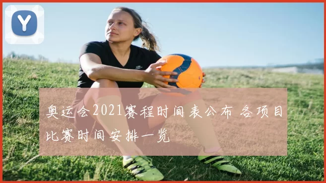 奥运会2021赛程时间表公布 各项目比赛时间安排一览
