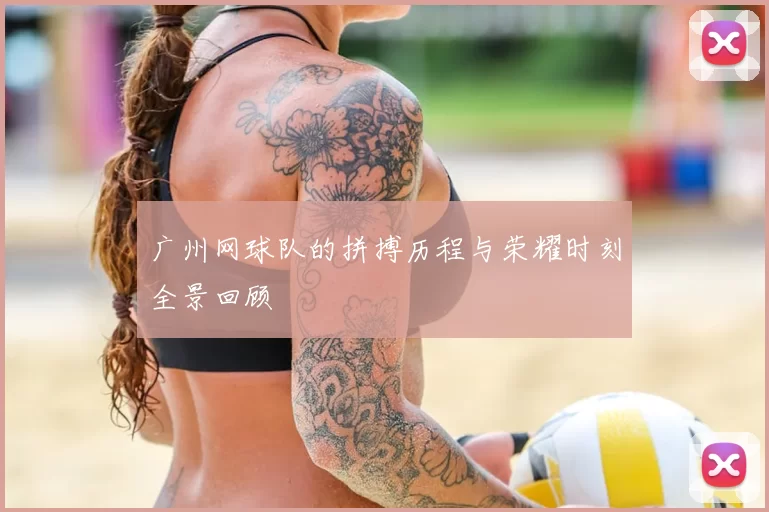 广州网球队的拼搏历程与荣耀时刻全景回顾