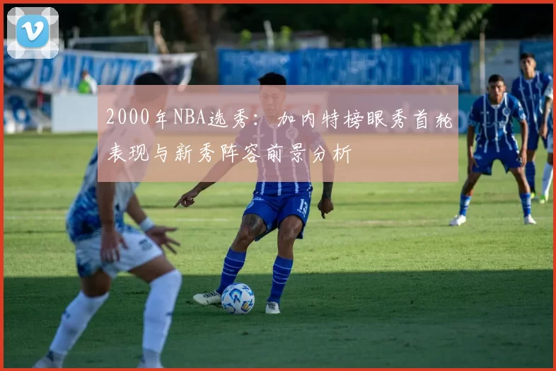 2000年NBA选秀：加内特榜眼秀首轮表现与新秀阵容前景分析