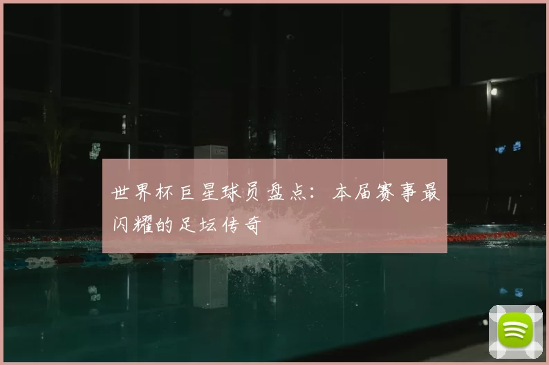 世界杯巨星球员盘点：本届赛事最闪耀的足坛传奇