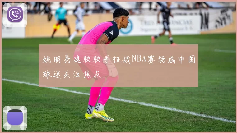 姚明易建联联手征战NBA赛场成中国球迷关注焦点