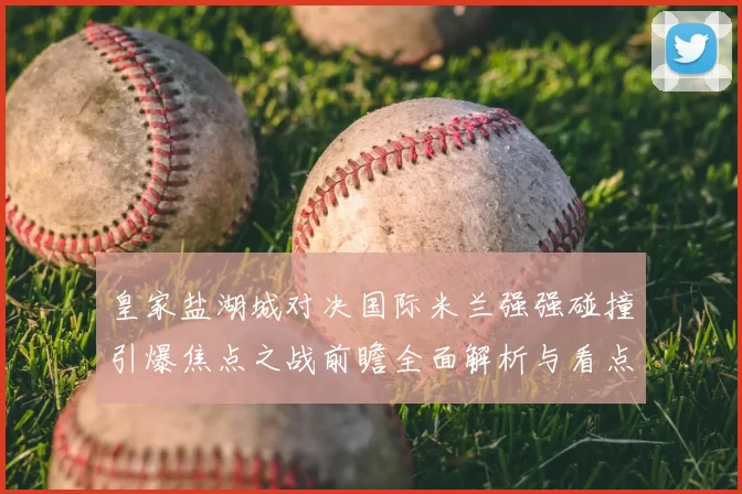 皇家盐湖城对决国际米兰强强碰撞引爆焦点之战前瞻全面解析与看点预测